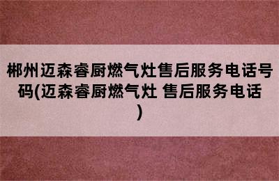 郴州迈森睿厨燃气灶售后服务电话号码(迈森睿厨燃气灶 售后服务电话)